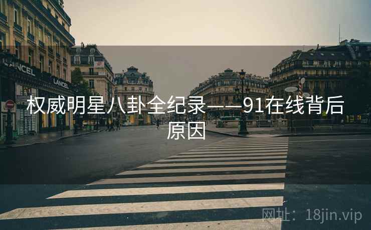 权威明星八卦全纪录——91在线背后原因