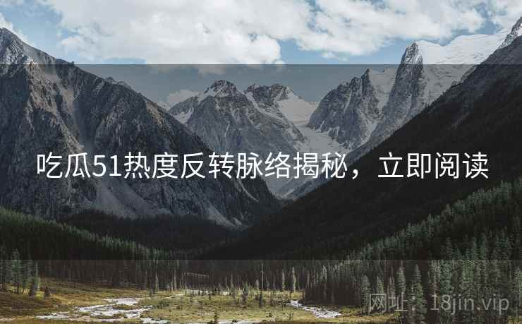 吃瓜51热度反转脉络揭秘，立即阅读