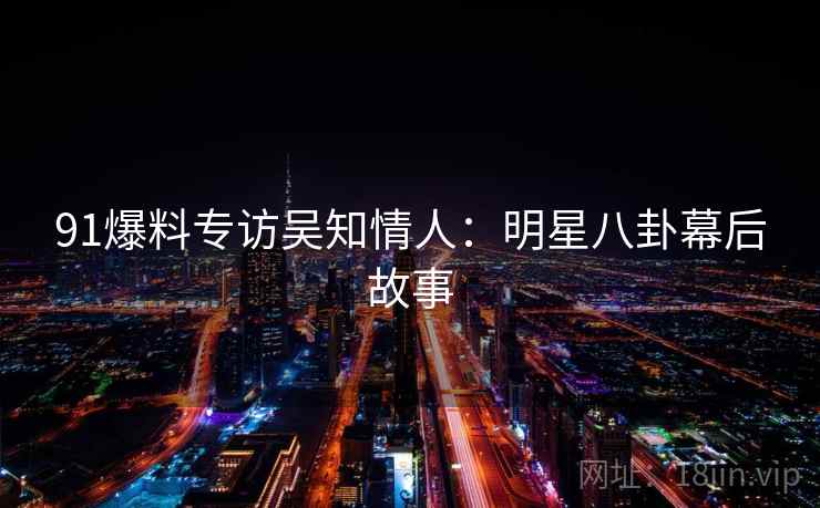 91爆料专访吴知情人：明星八卦幕后故事