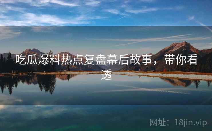 吃瓜爆料热点复盘幕后故事，带你看透