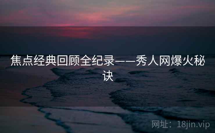 焦点经典回顾全纪录——秀人网爆火秘诀