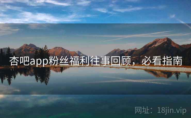 杏吧app粉丝福利往事回顾，必看指南
