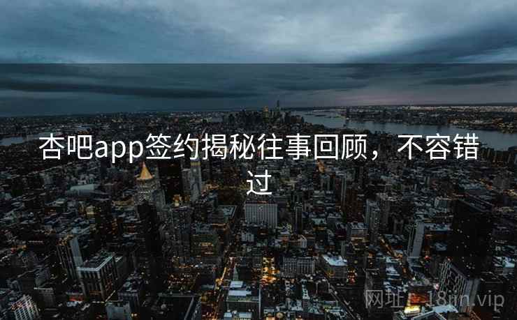 杏吧app签约揭秘往事回顾，不容错过