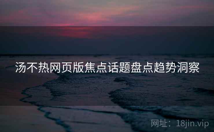 汤不热网页版焦点话题盘点趋势洞察