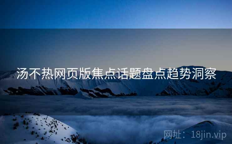 汤不热网页版焦点话题盘点趋势洞察