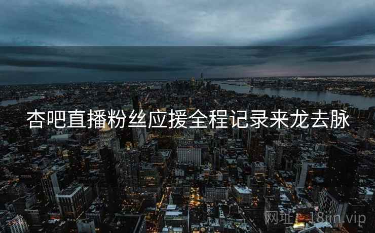 杏吧直播粉丝应援全程记录来龙去脉