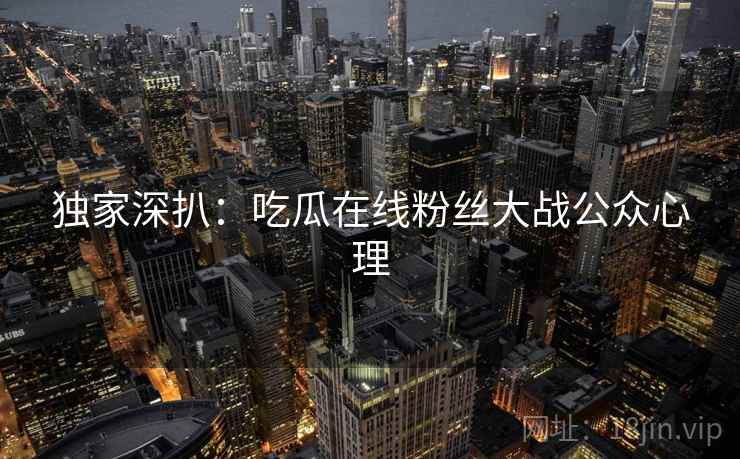 独家深扒：吃瓜在线粉丝大战公众心理