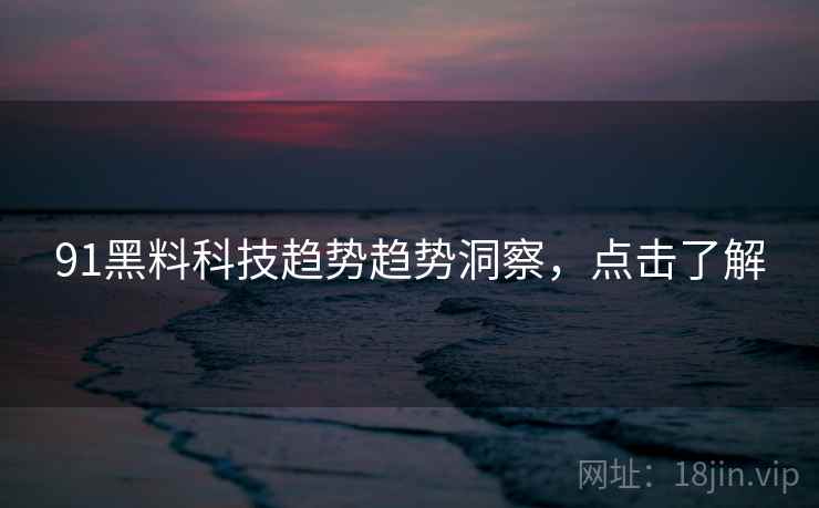 91黑料科技趋势趋势洞察，点击了解