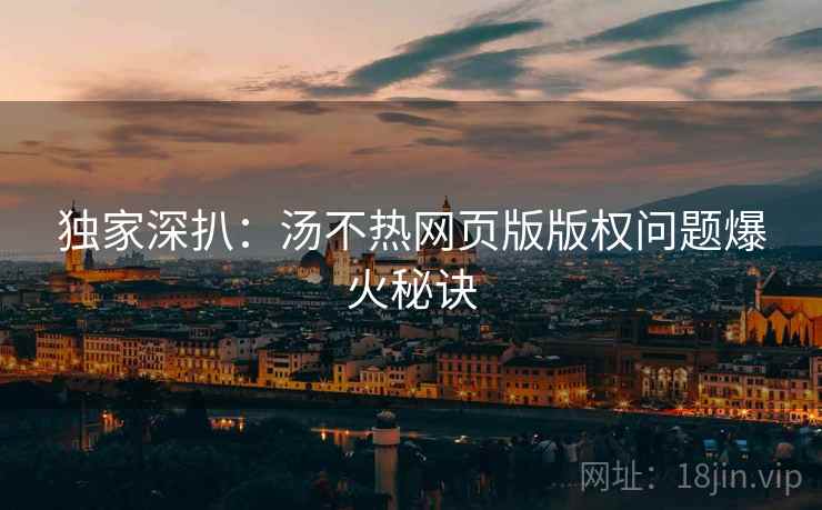 独家深扒：汤不热网页版版权问题爆火秘诀