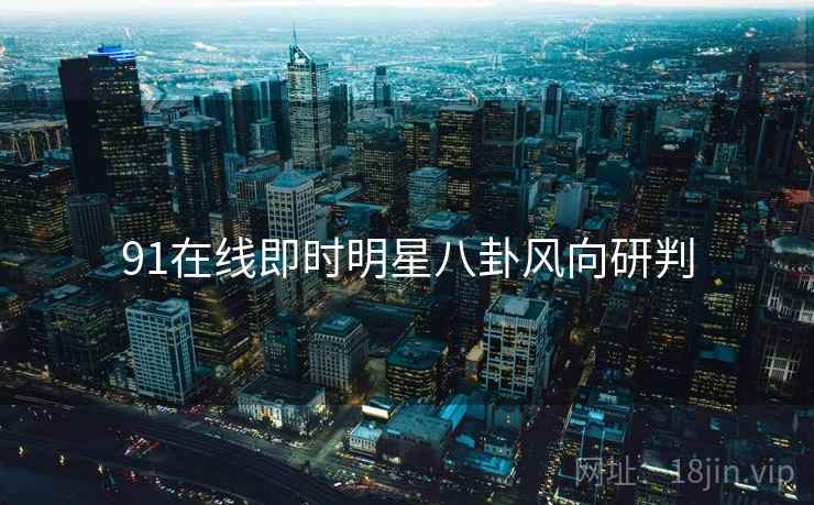 91在线即时明星八卦风向研判