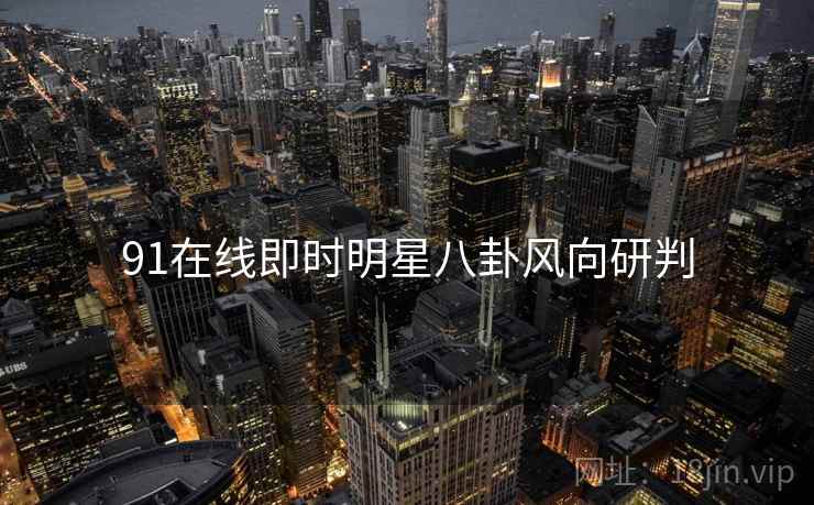 91在线即时明星八卦风向研判