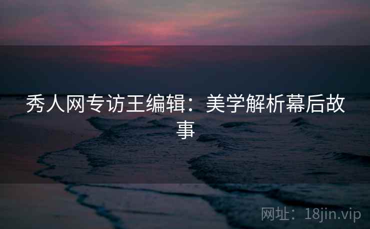秀人网专访王编辑:美学解析幕后故事