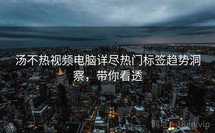汤不热视频电脑详尽热门标签趋势洞察，带你看透