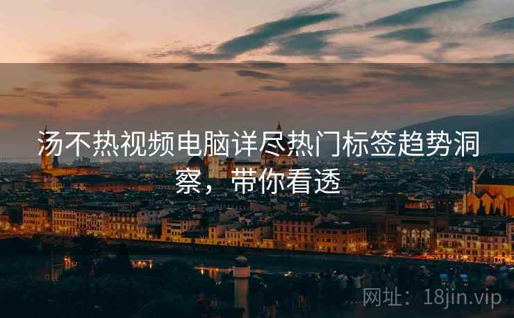 汤不热视频电脑详尽热门标签趋势洞察，带你看透