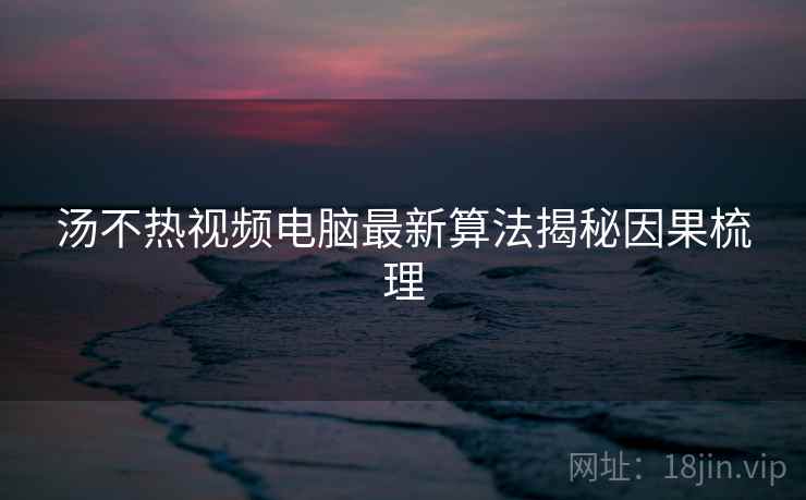 汤不热视频电脑最新算法揭秘因果梳理