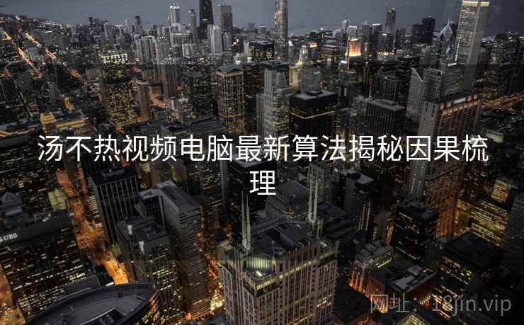 汤不热视频电脑最新算法揭秘因果梳理