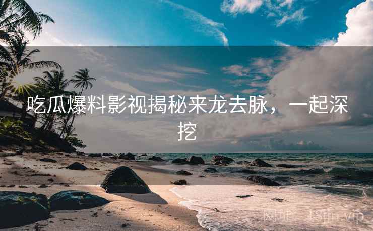 吃瓜爆料影视揭秘来龙去脉,一起深挖