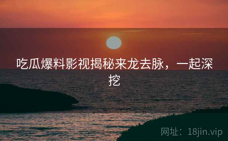 吃瓜爆料影视揭秘来龙去脉，一起深挖