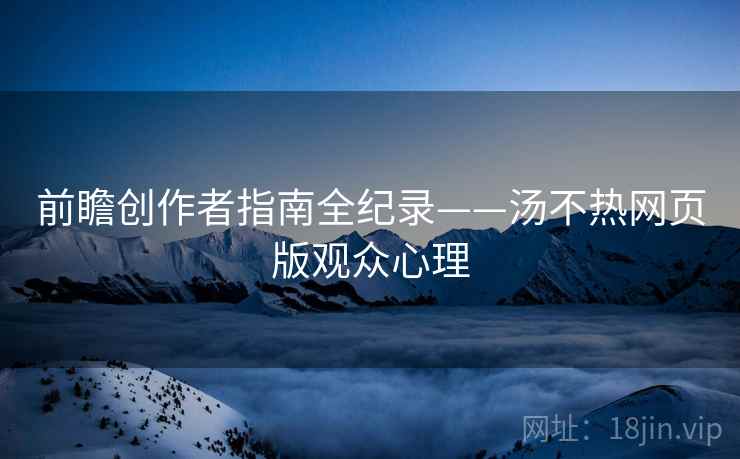 前瞻创作者指南全纪录——汤不热网页版观众心理