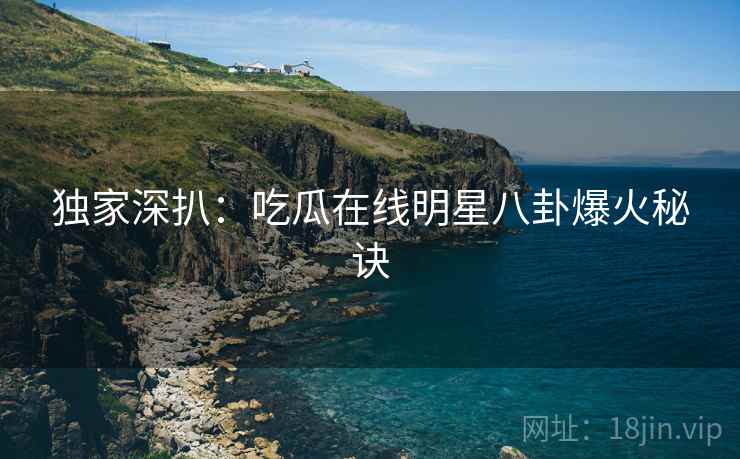 独家深扒：吃瓜在线明星八卦爆火秘诀