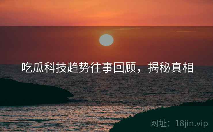 吃瓜科技趋势往事回顾，揭秘真相