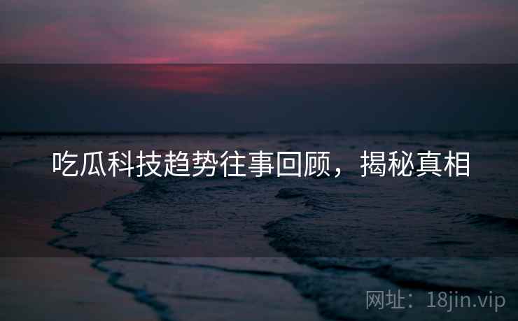 吃瓜科技趋势往事回顾，揭秘真相
