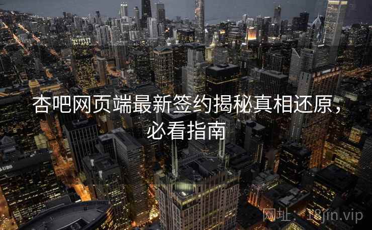 杏吧网页端最新签约揭秘真相还原，必看指南