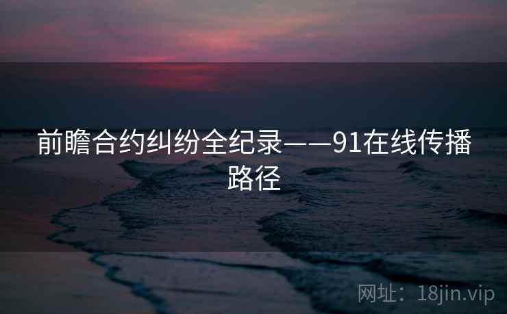 前瞻合约纠纷全纪录——91在线传播路径