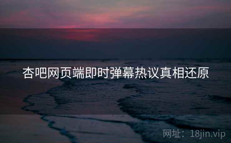 杏吧网页端即时弹幕热议真相还原