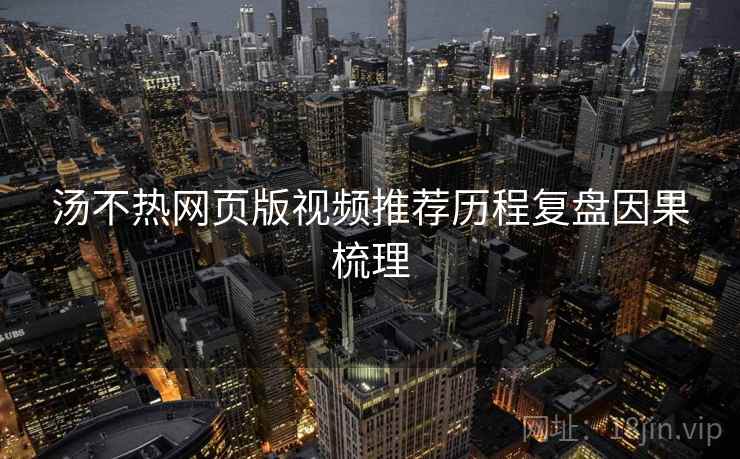 汤不热网页版视频推荐历程复盘因果梳理