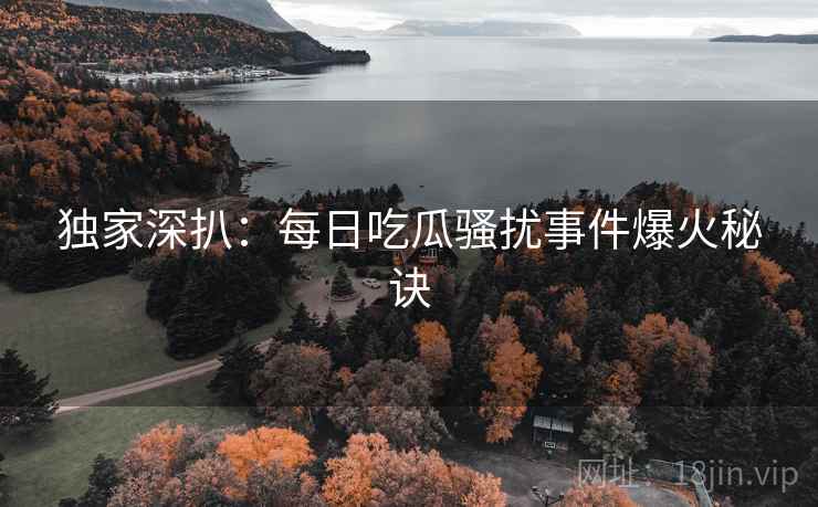 独家深扒：每日吃瓜骚扰事件爆火秘诀