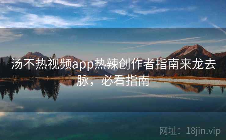汤不热视频app热辣创作者指南来龙去脉，必看指南