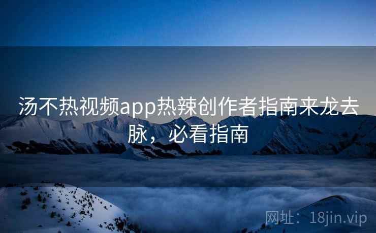汤不热视频app热辣创作者指南来龙去脉，必看指南