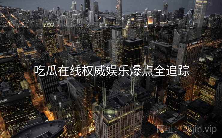 吃瓜在线权威娱乐爆点全追踪