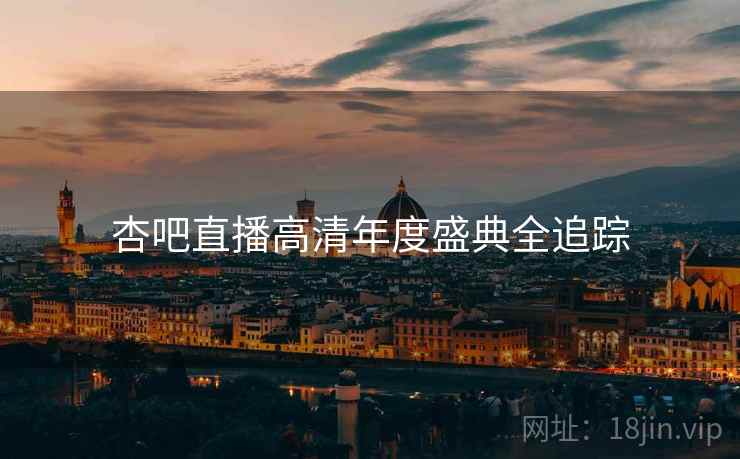 杏吧直播高清年度盛典全追踪