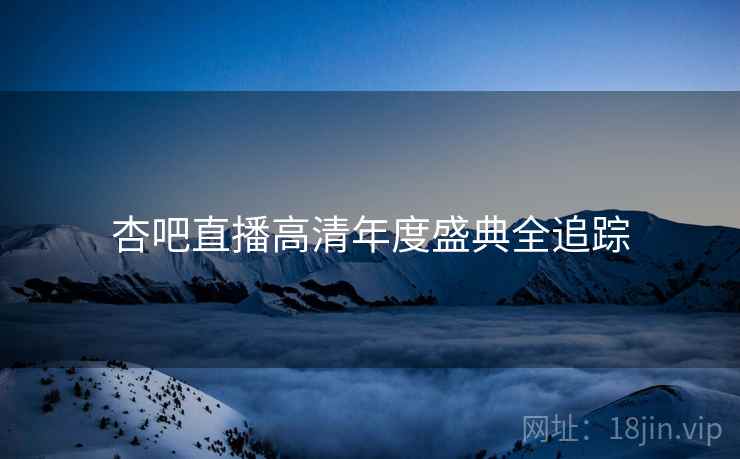 杏吧直播高清年度盛典全追踪