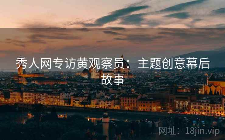 秀人网专访黄观察员：主题创意幕后故事