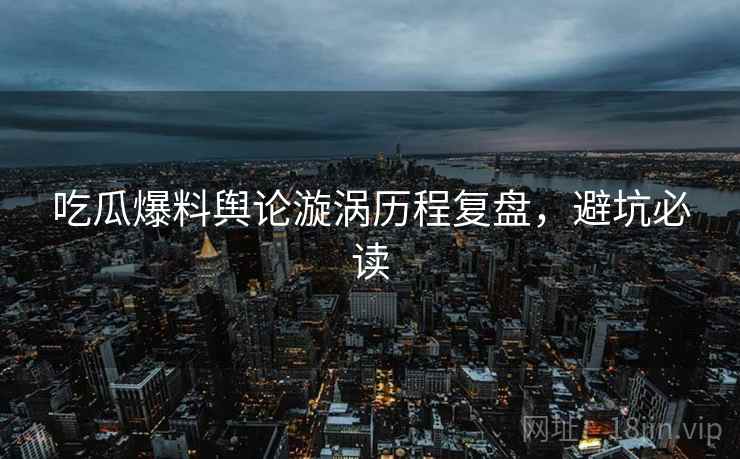 吃瓜爆料舆论漩涡历程复盘，避坑必读
