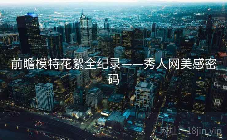 前瞻模特花絮全纪录——秀人网美感密码