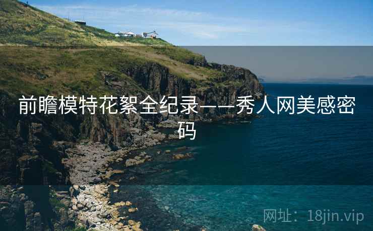 前瞻模特花絮全纪录——秀人网美感密码