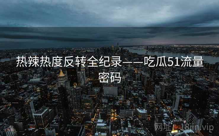 热辣热度反转全纪录——吃瓜51流量密码