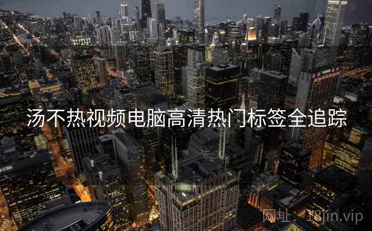 汤不热视频电脑高清热门标签全追踪