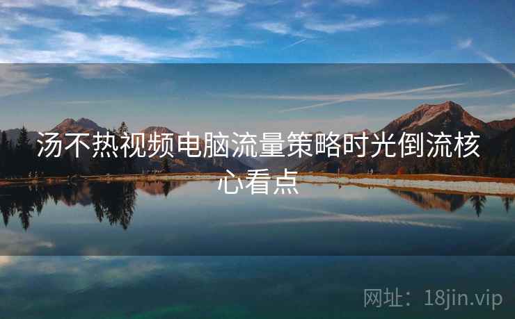 汤不热视频电脑流量策略时光倒流核心看点