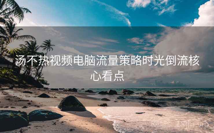 汤不热视频电脑流量策略时光倒流核心看点